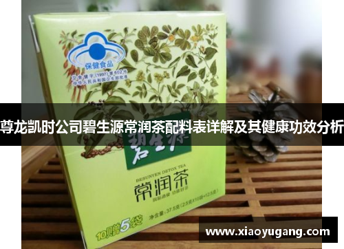 尊龙凯时公司碧生源常润茶配料表详解及其健康功效分析