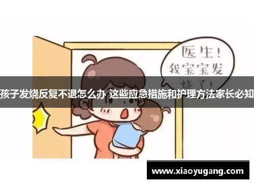 孩子发烧反复不退怎么办 这些应急措施和护理方法家长必知