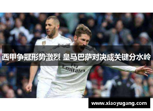 西甲争冠形势激烈 皇马巴萨对决成关键分水岭